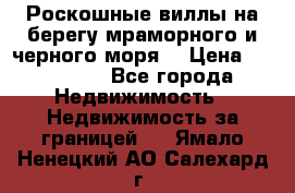 Роскошные виллы на берегу мраморного и черного моря. › Цена ­ 450 000 - Все города Недвижимость » Недвижимость за границей   . Ямало-Ненецкий АО,Салехард г.